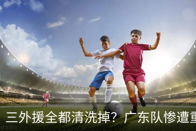 三外援全都清洗掉？广东队惨遭重大打击，亚帅坑惨小陈总！‍