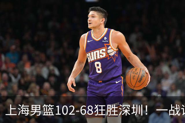 上海男篮102-68狂胜深圳！一战证明，北京想抗衡上海，有两套方法