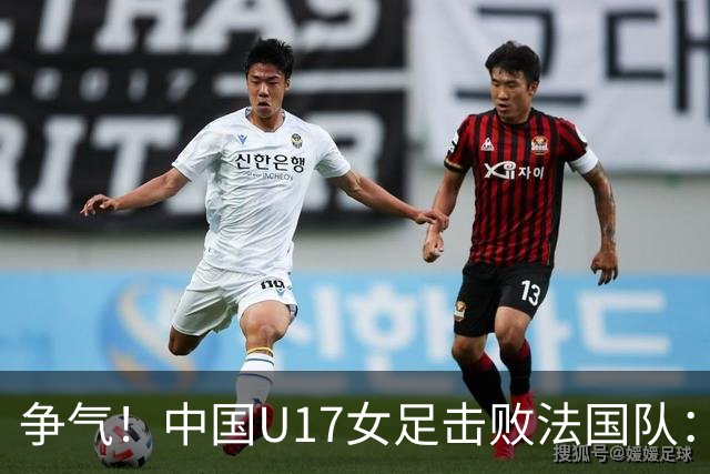 争气！中国U17女足击败法国队：强势回击法国足协主席争议言论