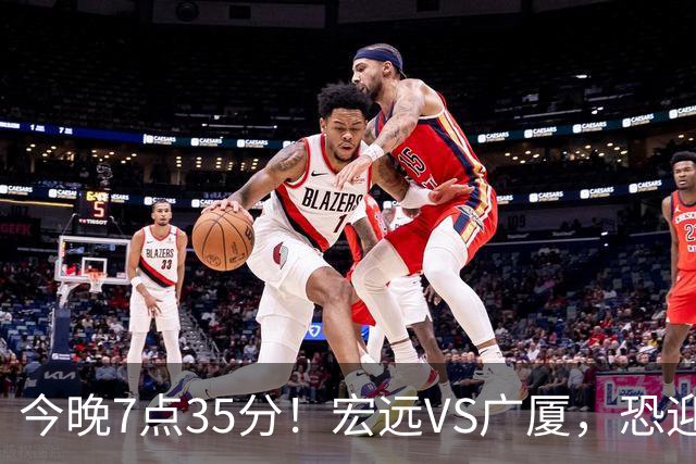 今晚7点35分！宏远VS广厦，恐迎3连败，崔永熙需正名，亚帅输不起！