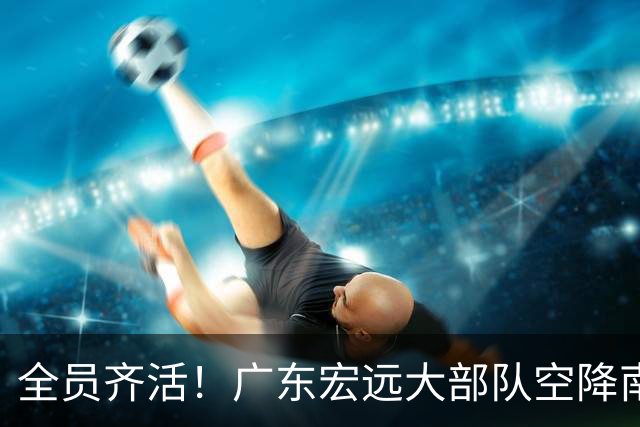 全员齐活！广东宏远大部队空降南京，全队笑容满面，今晚这开门红稳了？
