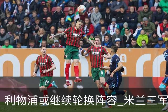 利物浦或继续轮换阵容 米兰"三军用命"有机可乘?