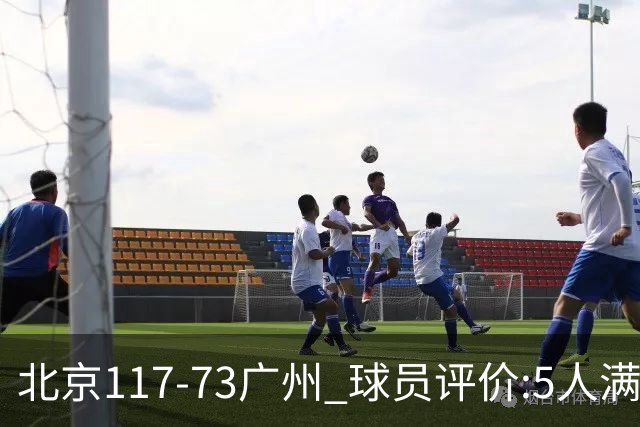 北京117-73广州 球员评价:5人满分，6人及格，张才仁低迷