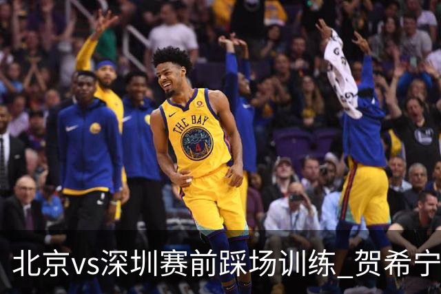 北京vs深圳赛前踩场训练 贺希宁与曾凡博聊上悄悄话了