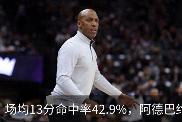 场均13分命中率42.9%，阿德巴约回击：别把我当替罪羊