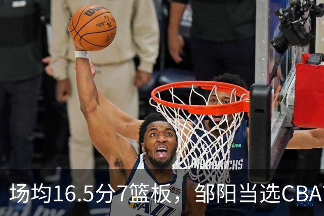 场均16.5分7篮板，邹阳当选CBA首周周最佳