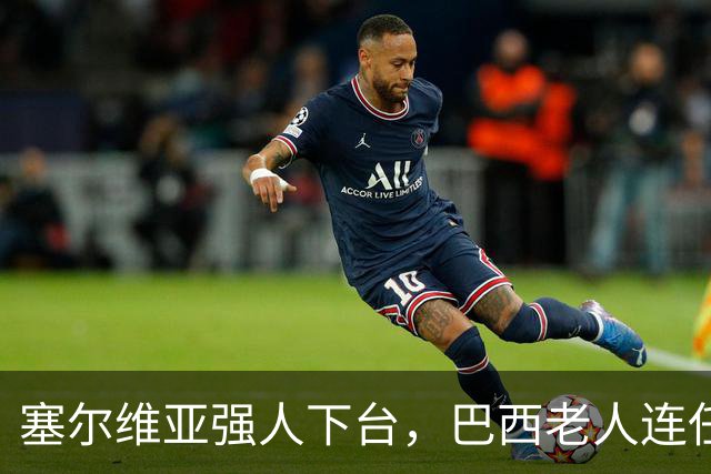 塞尔维亚强人下台，巴西老人连任