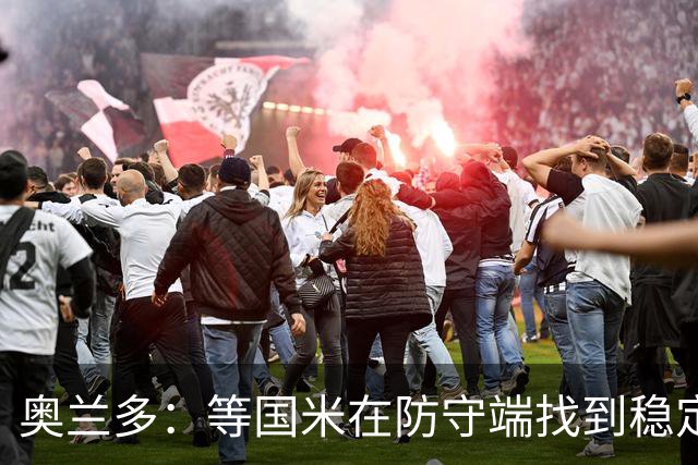 奥兰多：等国米在防守端找到稳定性，我认为他们将不可阻挡