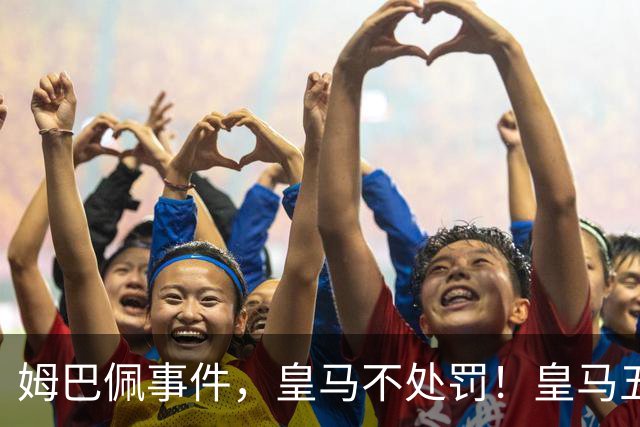 姆巴佩事件，皇马不处罚！皇马五家中资赞助商盘点：玲珑、石头、宝时得、博达新能、海信