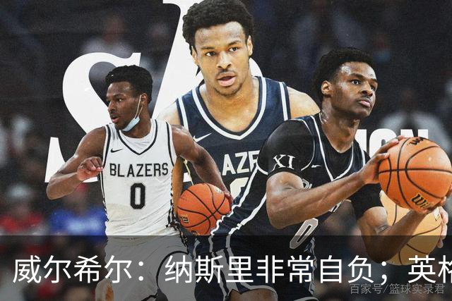 威尔希尔：纳斯里非常自负；英格兰最没完全兑现天赋的是福登