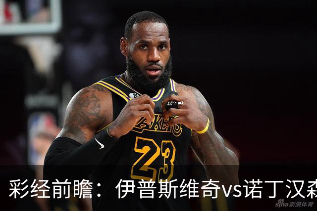 彩经前瞻：伊普斯维奇vs诺丁汉森林，客队深陷泥潭盼抢分