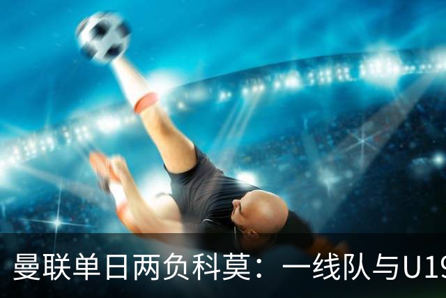 曼联单日两负科莫：一线队与U19共丢6球，卡里克帅位告急