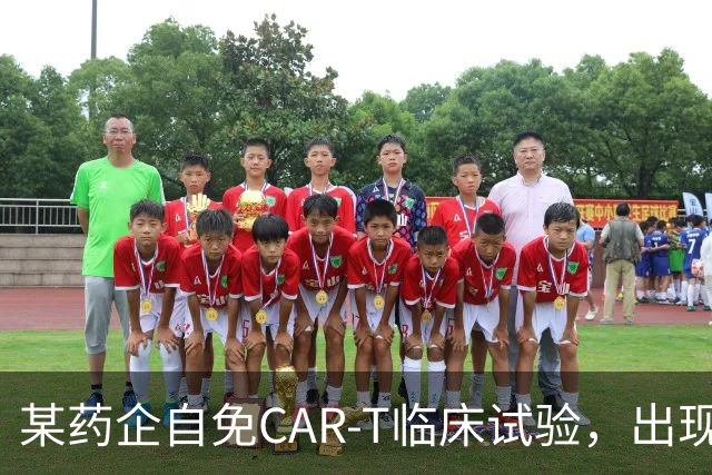 某药企自免CAR-T临床试验，出现患者死亡