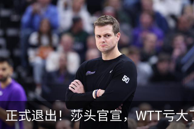 正式退出！莎头官宣，WTT亏大了，规则曝光，孙颖莎楚钦终于能歇了