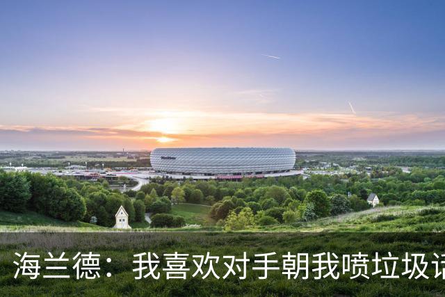 海兰德：我喜欢对手朝我喷垃圾话，这能激发出最好状态