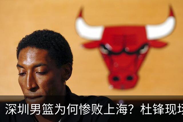 深圳男篮为何惨败上海？杜锋现场解说，顾全首秀34分惨败藏着啥？