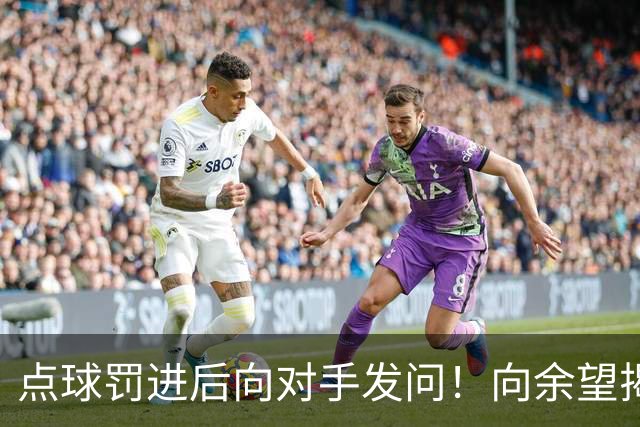 点球罚进后向对手发问！向余望揭秘：这个时候我问他害怕吗？