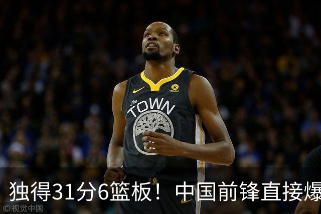 独得31分6篮板！中国前锋直接爆发，生涯最强一战