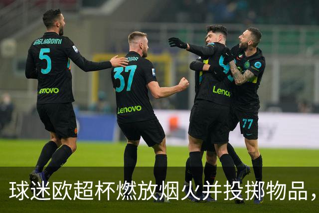 球迷欧超杯燃放烟火并投掷物品，巴黎被欧足联罚款30250欧元