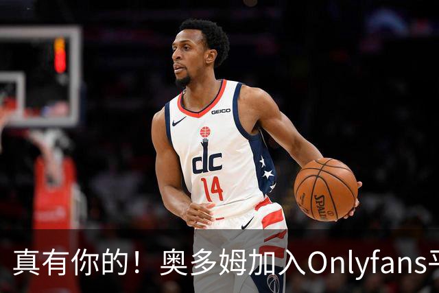 真有你的！奥多姆加入Onlyfans平台NBA首人
