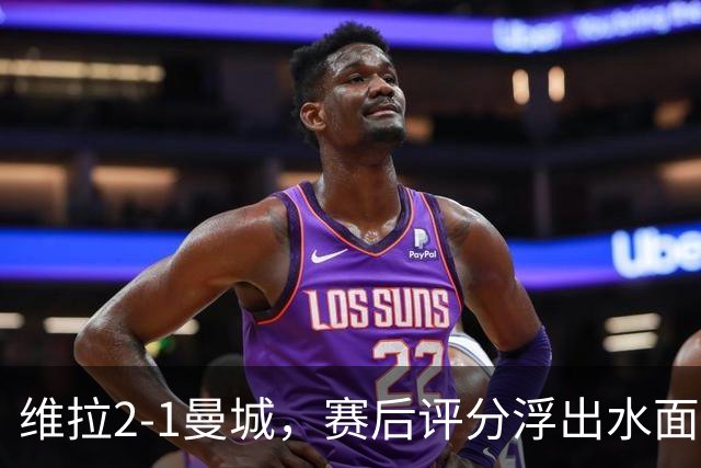 维拉2-1曼城，赛后评分浮出水面+英超最新积分榜出炉