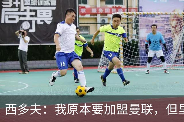 西多夫：我原本要加盟曼联，但里皮的一通电话改变了我的想法