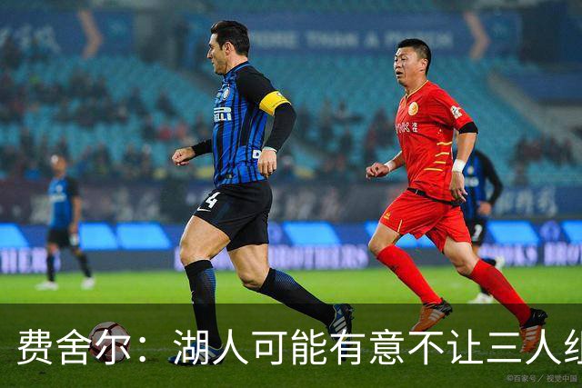 费舍尔：湖人可能有意不让三人组提前亮相 避免暴露新赛季打法