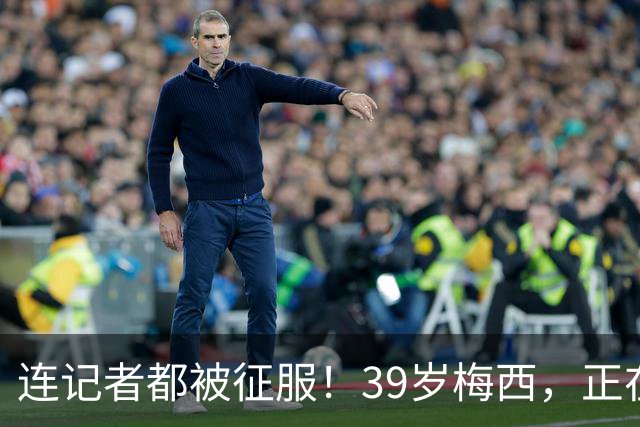 连记者都被征服！39岁梅西，正在重新定义MVP标准