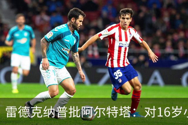 雷德克纳普批阿尔特塔：对16岁小将太凶了