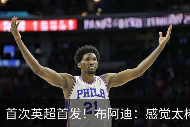 首次英超首发！布阿迪：感觉太棒了；传了很差的球队友也能处理好