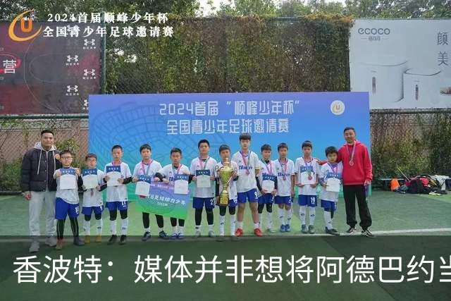 香波特：媒体并非想将阿德巴约当替罪羊 只想用严苛的标准要求他