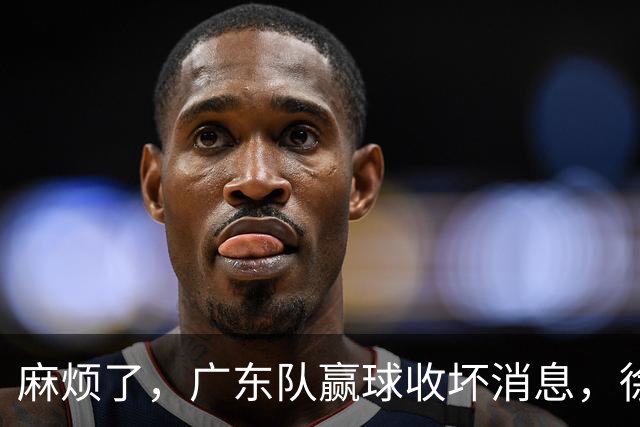 麻烦了，广东队赢球收坏消息，徐杰被洋帅弃用，崔永熙不如张皓嘉