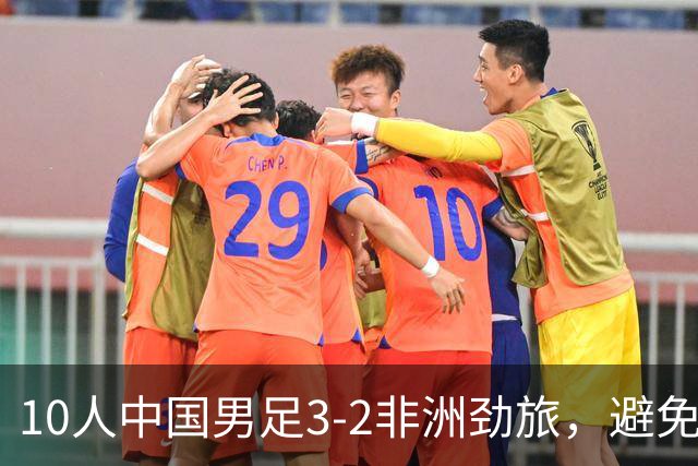 10人中国男足3-2非洲劲旅，避免了连续2轮U15世界杯落败