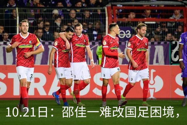 10.21日：邵佳一难改国足困境，无续选中意人选之权，选人受足协划定限制