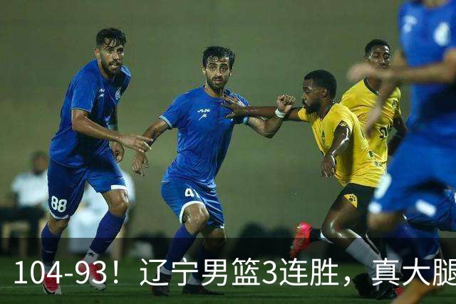 104-93！辽宁男篮3连胜，真大腿诞生，艰难击败四川，大将伤退
