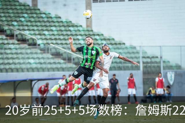 20岁前25+5+5场数榜：詹姆斯22场居首，弗拉格14场第二