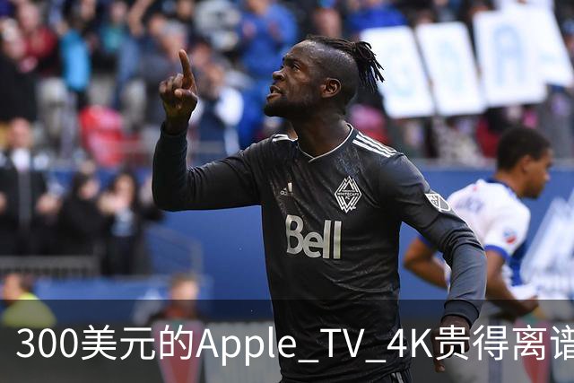 300美元的Apple TV 4K贵得离谱，我还是要买