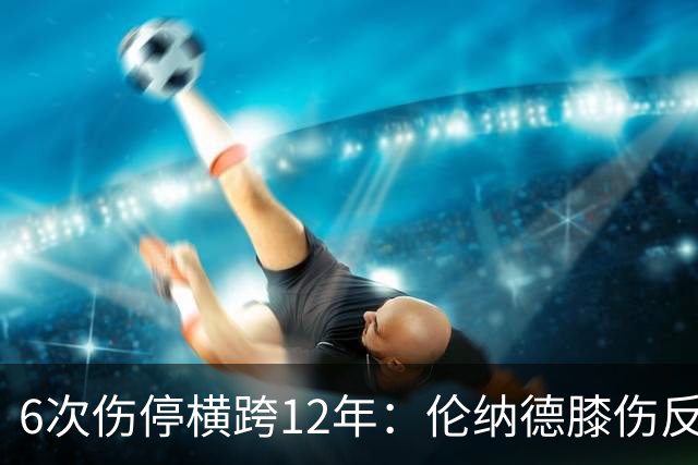 6次伤停横跨12年：伦纳德膝伤反复，这次又要缺席数周