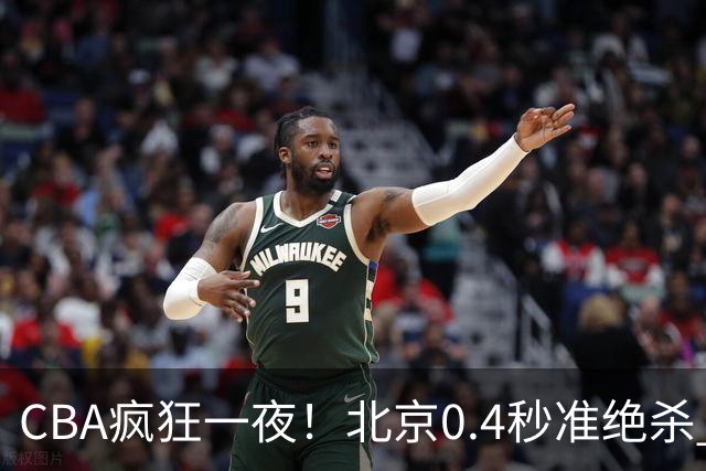 CBA疯狂一夜！北京0.4秒准绝杀 广东遭旧将反戈，辽宁广州齐赢11分